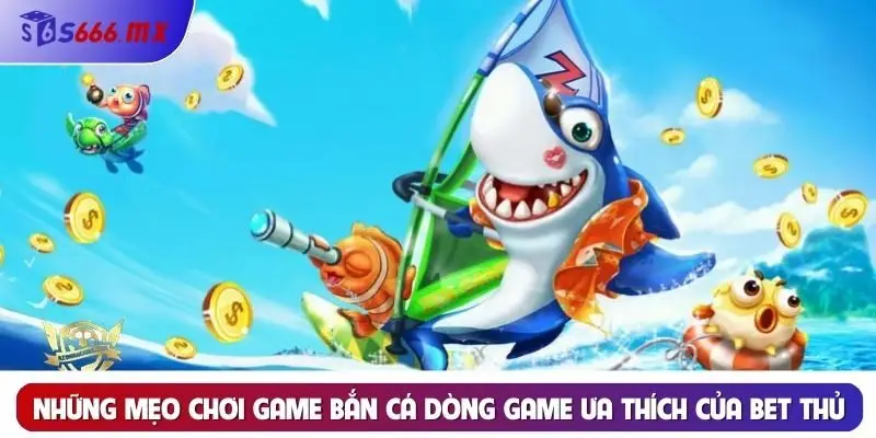 Những mẹo chơi game bắn cá dòng game ưa thích của bet thủ Những mẹo chơi game bắn cá dòng game ưa thích của bet thủ